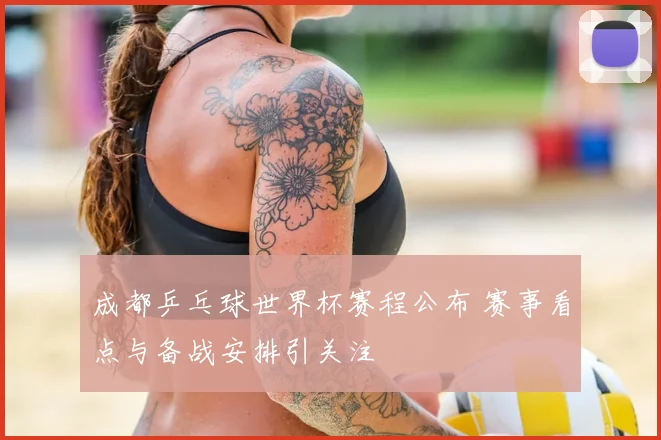 成都乒乓球世界杯赛程公布 赛事看点与备战安排引关注