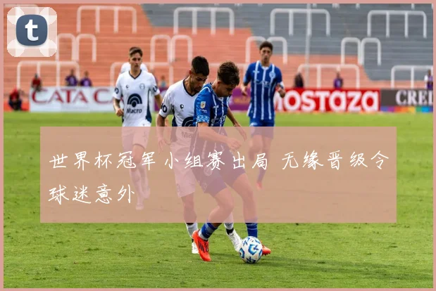 世界杯冠军小组赛出局 无缘晋级令球迷意外