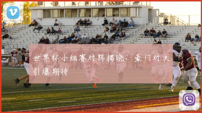 世界杯小组赛对阵揭晓,豪门对决引爆期待
