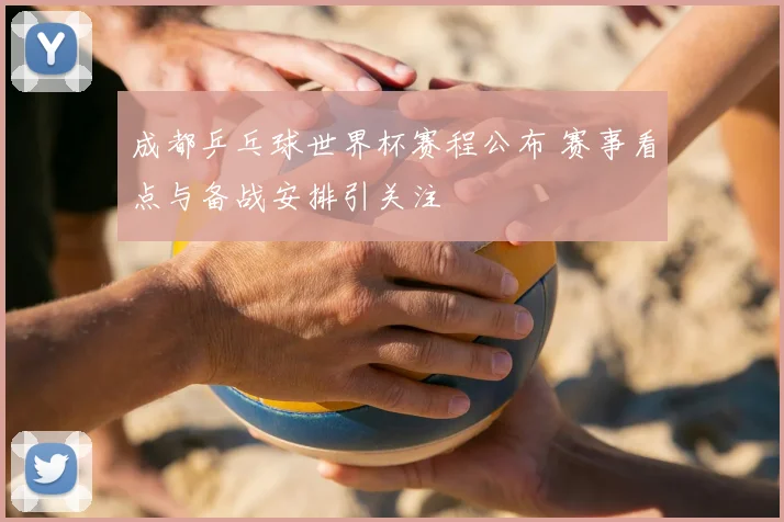 成都乒乓球世界杯赛程公布 赛事看点与备战安排引关注