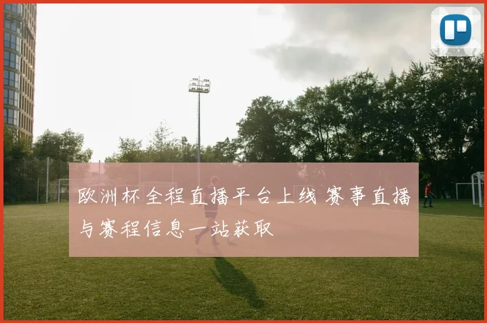 欧洲杯全程直播平台上线 赛事直播与赛程信息一站获取