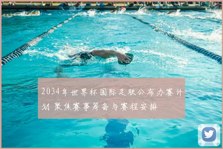 2034年世界杯国际足联公布办赛计划 聚焦赛事筹备与赛程安排