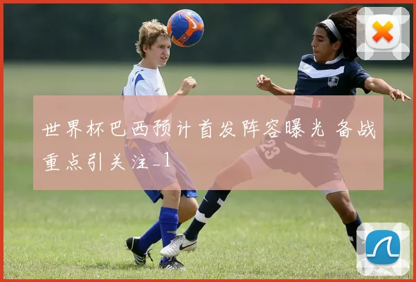 世界杯巴西预计首发阵容曝光 备战重点引关注_1